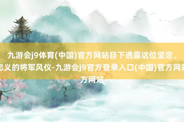 九游会j9体育(中国)官方网站目下透露这位坚定、忠义的将军风仪-九游会j9官方登录入口(中国)官方网站
