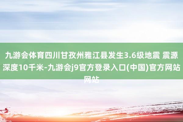 九游会体育四川甘孜州雅江县发生3.6级地震 震源深度10千米-九游会j9官方登录入口(中国)官方网站