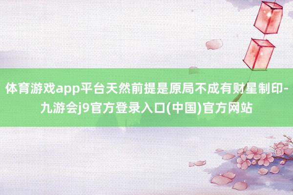 体育游戏app平台天然前提是原局不成有财星制印-九游会j9官方登录入口(中国)官方网站