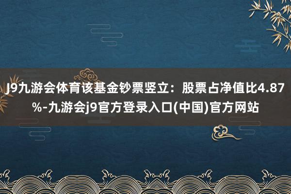 J9九游会体育该基金钞票竖立：股票占净值比4.87%-九游会j9官方登录入口(中国)官方网站