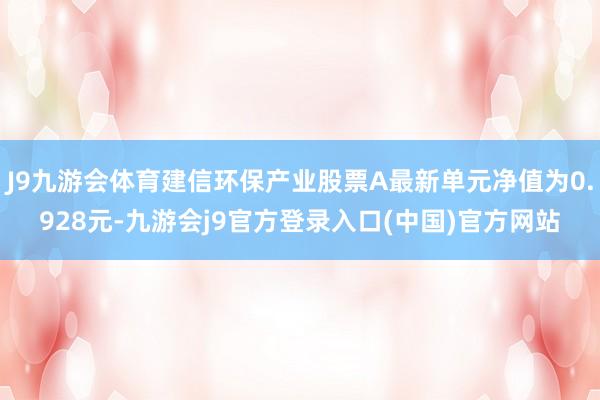 J9九游会体育建信环保产业股票A最新单元净值为0.928元-九游会j9官方登录入口(中国)官方网站