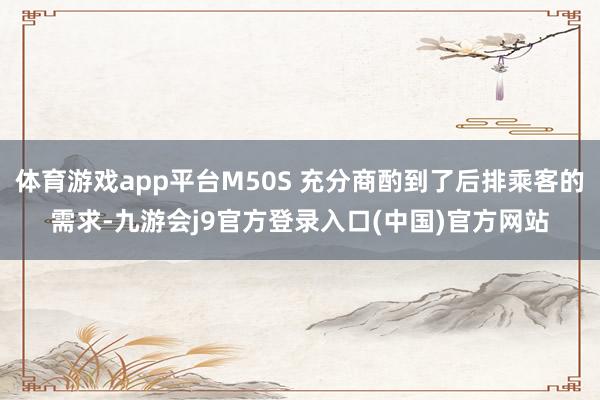 体育游戏app平台M50S 充分商酌到了后排乘客的需求-九游会j9官方登录入口(中国)官方网站
