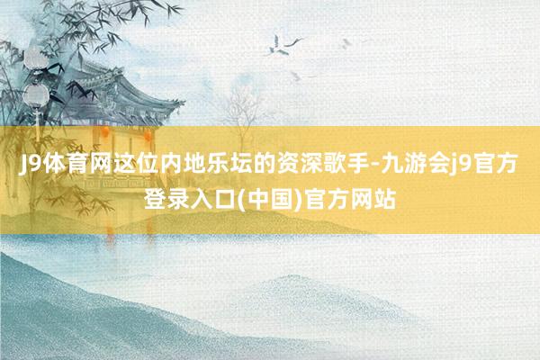J9体育网这位内地乐坛的资深歌手-九游会j9官方登录入口(中国)官方网站
