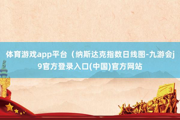 体育游戏app平台（纳斯达克指数日线图-九游会j9官方登录入口(中国)官方网站