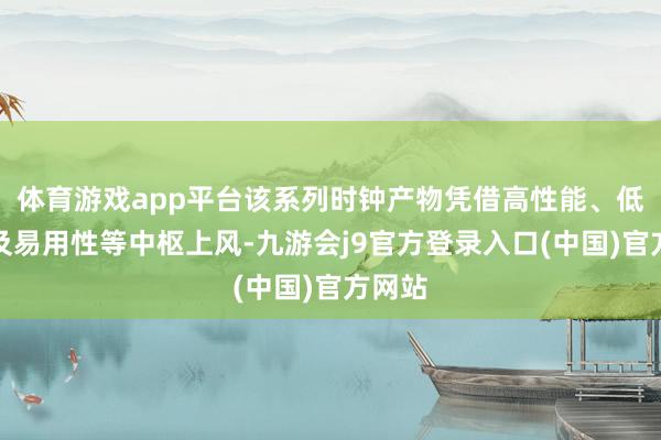 体育游戏app平台该系列时钟产物凭借高性能、低功耗及易用性等中枢上风-九游会j9官方登录入口(中国)官方网站