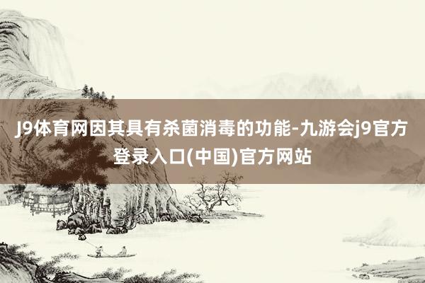 J9体育网因其具有杀菌消毒的功能-九游会j9官方登录入口(中国)官方网站