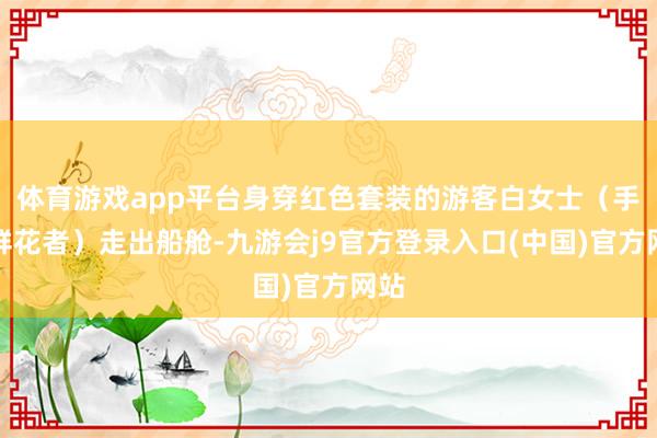 体育游戏app平台身穿红色套装的游客白女士（手抓鲜花者）走出船舱-九游会j9官方登录入口(中国)官方网站