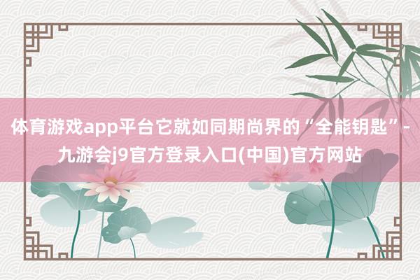 体育游戏app平台它就如同期尚界的“全能钥匙”-九游会j9官方登录入口(中国)官方网站