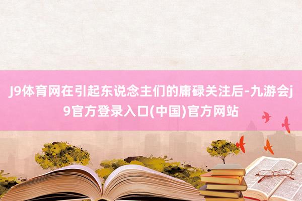 J9体育网在引起东说念主们的庸碌关注后-九游会j9官方登录入口(中国)官方网站