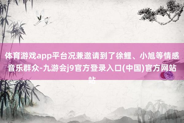 体育游戏app平台况兼邀请到了徐鲤、小旭等情感音乐群众-九游会j9官方登录入口(中国)官方网站