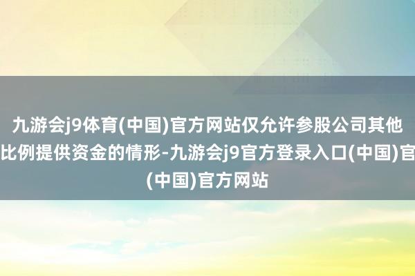 九游会j9体育(中国)官方网站仅允许参股公司其他推动同比例提供资金的情形-九游会j9官方登录入口(中国)官方网站