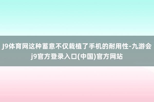 J9体育网这种蓄意不仅栽植了手机的耐用性-九游会j9官方登录入口(中国)官方网站