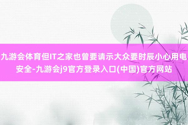 九游会体育但IT之家也曾要请示大众要时辰小心用电安全-九游会j9官方登录入口(中国)官方网站