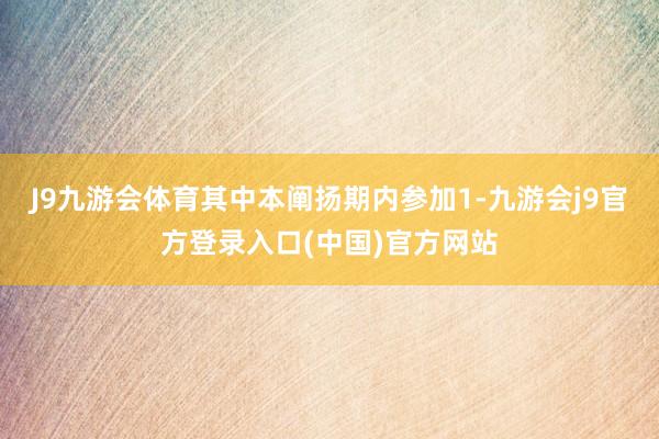J9九游会体育其中本阐扬期内参加1-九游会j9官方登录入口(中国)官方网站