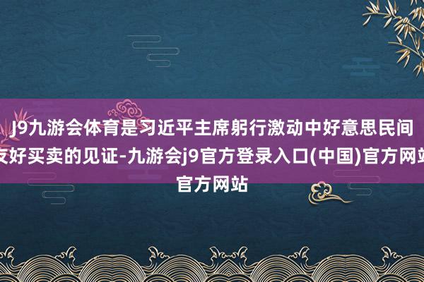 J9九游会体育是习近平主席躬行激动中好意思民间友好买卖的见证-九游会j9官方登录入口(中国)官方网站