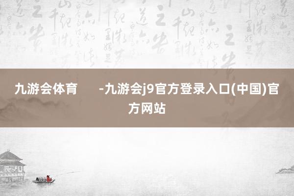 九游会体育      -九游会j9官方登录入口(中国)官方网站