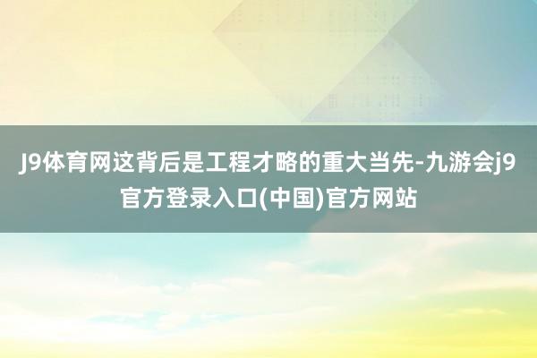 J9体育网这背后是工程才略的重大当先-九游会j9官方登录入口(中国)官方网站