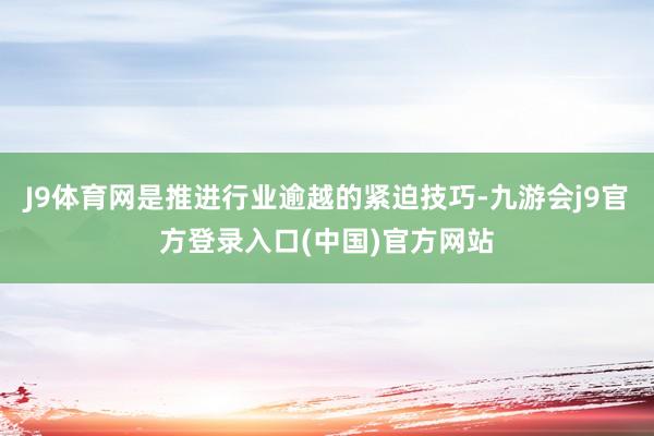 J9体育网是推进行业逾越的紧迫技巧-九游会j9官方登录入口(中国)官方网站