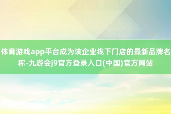 体育游戏app平台成为该企业线下门店的最新品牌名称-九游会j9官方登录入口(中国)官方网站