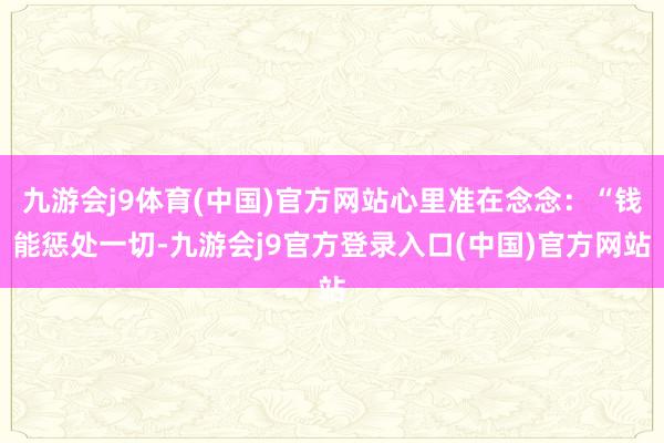 九游会j9体育(中国)官方网站心里准在念念：“钱能惩处一切-九游会j9官方登录入口(中国)官方网站