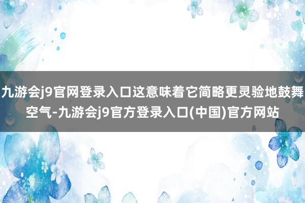 九游会j9官网登录入口这意味着它简略更灵验地鼓舞空气-九游会j9官方登录入口(中国)官方网站