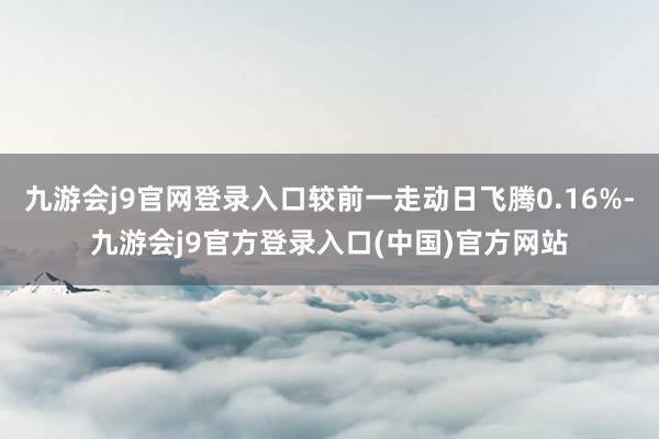 九游会j9官网登录入口较前一走动日飞腾0.16%-九游会j9官方登录入口(中国)官方网站