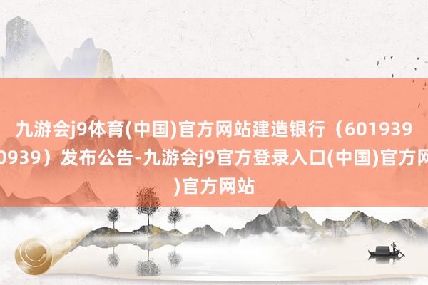 九游会j9体育(中国)官方网站建造银行（601939/00939）发布公告-九游会j9官方登录入口(中国)官方网站