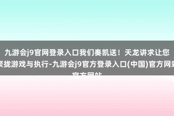 九游会j9官网登录入口我们奏凯送！天龙讲求让您聚拢游戏与执行-九游会j9官方登录入口(中国)官方网站