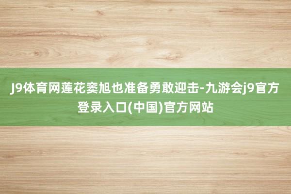 J9体育网莲花窦旭也准备勇敢迎击-九游会j9官方登录入口(中国)官方网站
