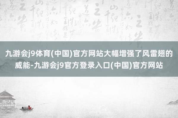 九游会j9体育(中国)官方网站大幅增强了风雷翅的威能-九游会j9官方登录入口(中国)官方网站