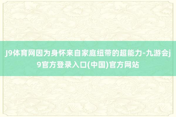 J9体育网因为身怀来自家庭纽带的超能力-九游会j9官方登录入口(中国)官方网站