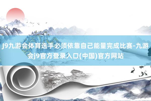 J9九游会体育选手必须依靠自己能量完成比赛-九游会j9官方登录入口(中国)官方网站