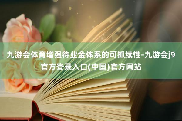 九游会体育增强待业金体系的可抓续性-九游会j9官方登录入口(中国)官方网站