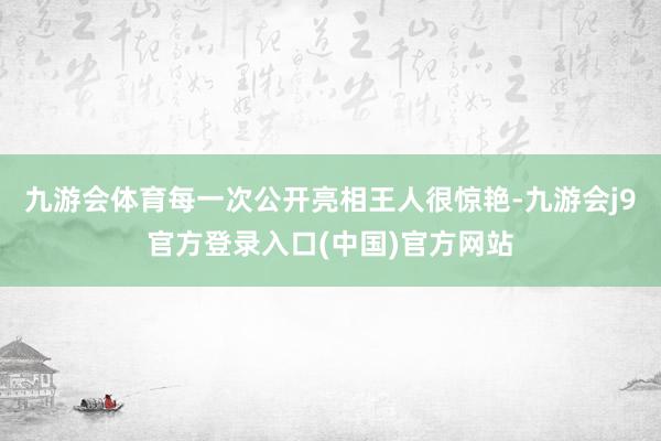 九游会体育每一次公开亮相王人很惊艳-九游会j9官方登录入口(中国)官方网站
