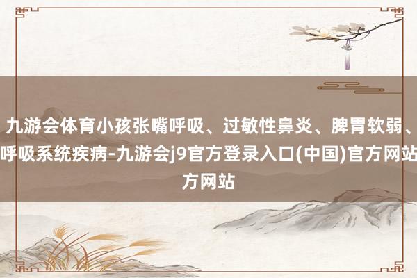 九游会体育小孩张嘴呼吸、过敏性鼻炎、脾胃软弱、呼吸系统疾病-九游会j9官方登录入口(中国)官方网站