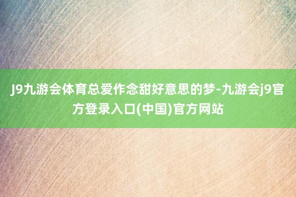J9九游会体育总爱作念甜好意思的梦-九游会j9官方登录入口(中国)官方网站