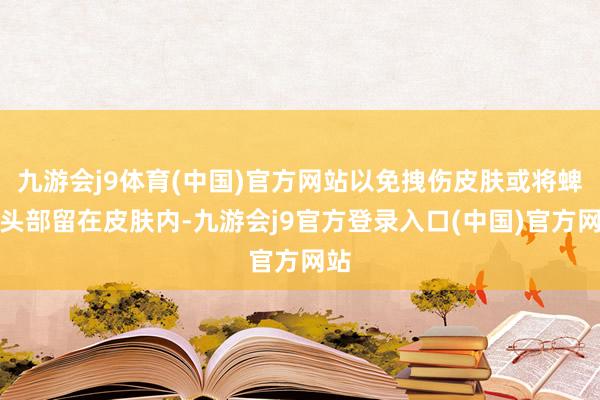 九游会j9体育(中国)官方网站以免拽伤皮肤或将蜱的头部留在皮肤内-九游会j9官方登录入口(中国)官方网站