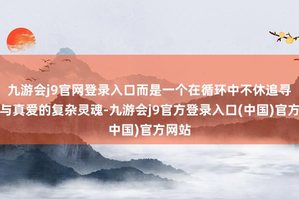 九游会j9官网登录入口而是一个在循环中不休追寻自我与真爱的复杂灵魂-九游会j9官方登录入口(中国)官方网站
