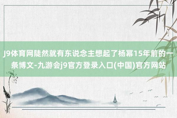 J9体育网陡然就有东说念主想起了杨幂15年前的一条博文-九游会j9官方登录入口(中国)官方网站