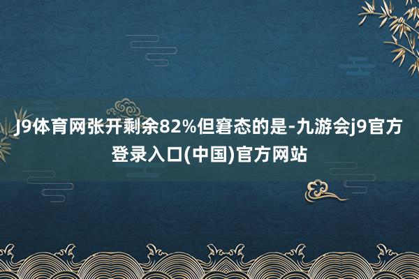 J9体育网张开剩余82%但窘态的是-九游会j9官方登录入口(中国)官方网站