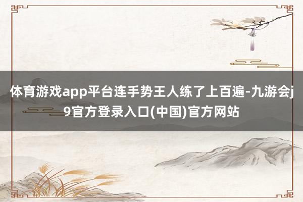 体育游戏app平台连手势王人练了上百遍-九游会j9官方登录入口(中国)官方网站