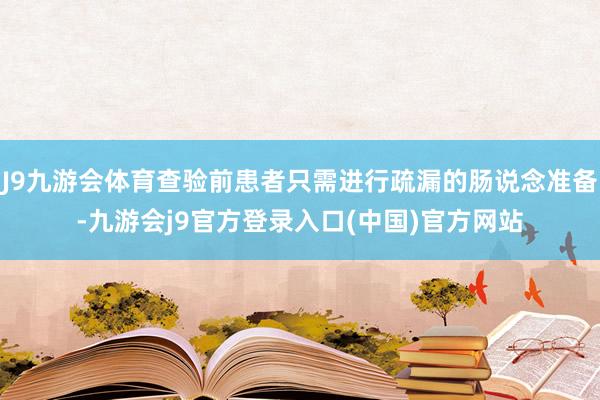 J9九游会体育查验前患者只需进行疏漏的肠说念准备-九游会j9官方登录入口(中国)官方网站