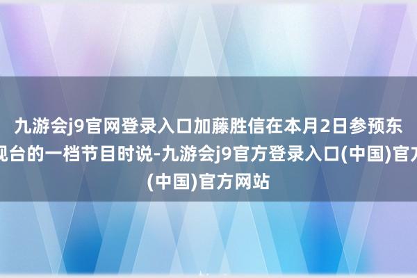 九游会j9官网登录入口加藤胜信在本月2日参预东京电视台的一档节目时说-九游会j9官方登录入口(中国)官方网站