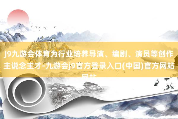 J9九游会体育为行业培养导演、编剧、演员等创作主说念主才-九游会j9官方登录入口(中国)官方网站