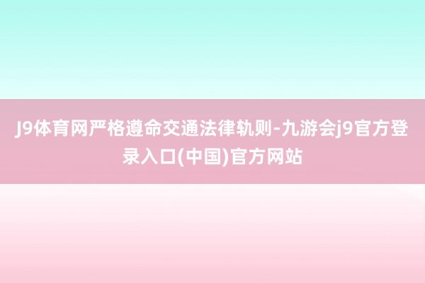 J9体育网严格遵命交通法律轨则-九游会j9官方登录入口(中国)官方网站
