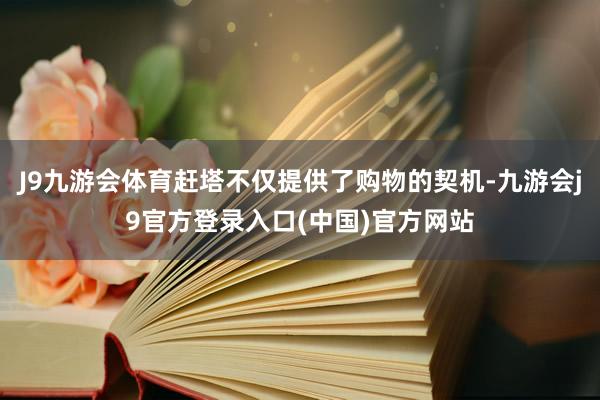 J9九游会体育赶塔不仅提供了购物的契机-九游会j9官方登录入口(中国)官方网站