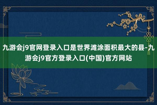 九游会j9官网登录入口是世界滩涂面积最大的县-九游会j9官方登录入口(中国)官方网站
