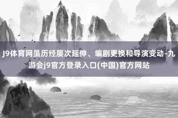 J9体育网虽历经屡次延伸、编剧更换和导演变动-九游会j9官方登录入口(中国)官方网站