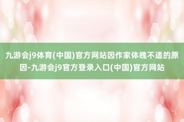 九游会j9体育(中国)官方网站因作家体魄不适的原因-九游会j9官方登录入口(中国)官方网站