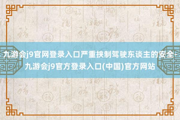 九游会j9官网登录入口严重挟制驾驶东谈主的安全-九游会j9官方登录入口(中国)官方网站